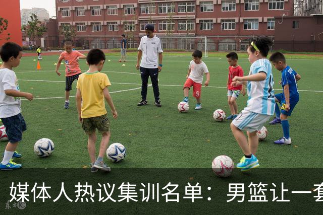 媒体人热议集训名单：男篮让一套首发 张镇麟缺席意外